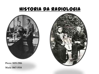 HISTORIA DA RADIOLOGIA
Pierre 1859-1906
Marie 1867-1934
 
