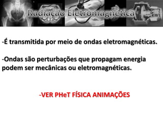 -É transmitida por meio de ondas eletromagnéticas.
-Ondas são perturbações que propagam energia
podem ser mecânicas ou eletromagnéticas.
-VER PHeT FÍSICA ANIMAÇÕES
 