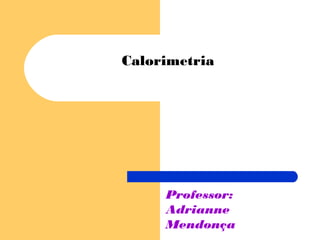 Calorimetria




     Professor:
     Adrianne
     Mendonça
 