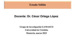 Grupo de investigación GAMASCO
Universidad de Córdoba
Montería, marzo 2023
Docente: Dr. César Ortega López
Estado Sólido
 