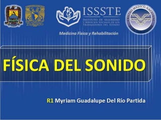 R1 Myriam Guadalupe Del Río Partida
Medicina Física y Rehabilitación
FÍSICA DEL SONIDO
 
