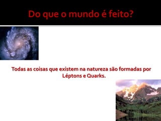 Todas as coisas que existem na natureza são formadas por
                     Léptons e Quarks.
 