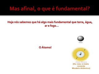 Hoje nós sabemos que há algo mais fundamental que terra, água,
                           ar e fogo...




                      O Átomo!
 