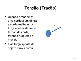 Tensão (Tração)
• Quando prendemos 
  uma corda a um objeto, 
  a corda realiza uma 
  força conhecida como 
  tensão da corda; 
  fazendo o objeto se 
  mover.
• Essa força aponta do 
  objeto para a corda.


                                111
 