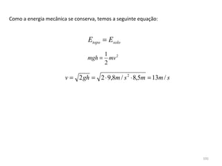 Como a energia mecânica se conserva, temos a seguinte equação:


                                Etopo = Esolo
                                        1 2
                                mgh =     mv
                                        2

                       v = 2 gh = 2 ⋅ 9,8m / s 2 ⋅ 8,5m = 13m / s




                                                                    191
 