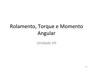 Rolamento, Torque e Momento 
           Angular
          Unidade VII




                               291
 