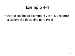 Exemplo 4-4
• Para o coelho do Exemplo 4-2 e 4-3, encontre 
  a aceleração do coelho para t=15s.




                                              33
 