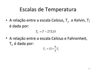 Escalas de Temperatura
• A relação entre a escala Celsius, Tc,  e Kelvin, T; 
  é dada por:
                  TC = T − 273,15

• A relação entre a escala Celsius e Fahrenheit, 
  TF, é dada por:
                                9
                       TF = 32 + TC
                                5




                                                    355
 