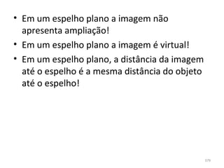 • Em um espelho plano a imagem não 
  apresenta ampliação!
• Em um espelho plano a imagem é virtual!
• Em um espelho plano, a distância da imagem 
  até o espelho é a mesma distância do objeto 
  até o espelho!




                                             379
 