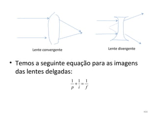 Lente convergente           Lente divergente


• Temos a seguinte equação para as imagens 
  das lentes delgadas:
                           1 1 1
                            + =
                           p i f




                                                      404
 