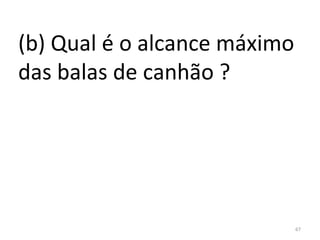(b) Qual é o alcance máximo 
das balas de canhão ?




                           67
 