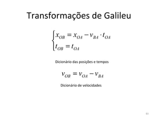 Transformações de Galileu
      xOB = xOA − vBA ⋅ tOA
     
     tOB = tOA
      Dicionário das posições e tempos


         vOB = vOA − vBA
         Dicionário de velocidades




                                         83
 