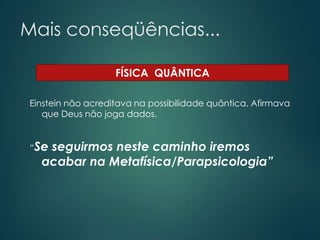 Mais conseqüências...
Einstein não acreditava na possibilidade quântica. Afirmava
que Deus não joga dados.
“Se seguirmos neste caminho iremos
acabar na Metafísica/Parapsicologia”
FÍSICA QUÂNTICA
 