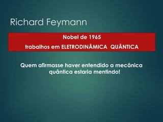 Richard Feymann
Quem afirmasse haver entendido a mecânica
quântica estaria mentindo!
Nobel de 1965
trabalhos em ELETRODINÂMICA QUÂNTICA
 