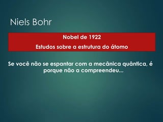 Niels Bohr
Se você não se espantar com a mecânica quântica, é
porque não a compreendeu...
Nobel de 1922
Estudos sobre a estrutura do átomo
 