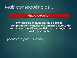 Mais conseqüências...
Um tanto de maluquices que poucos
compreendem e muitos utilizam para defesa de
suas crenças místicas, esotéricas, psicológicas e
assim por diante...
(conforme previu Einstein!)
FÍSICA QUÂNTICA
 