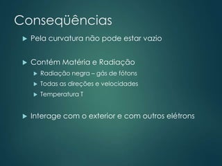 Conseqüências
 Pela curvatura não pode estar vazio
 Contém Matéria e Radiação
 Radiação negra – gás de fótons
 Todas as direções e velocidades
 Temperatura T
 Interage com o exterior e com outros elétrons
 