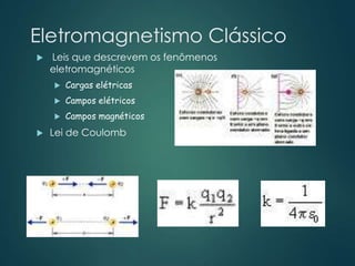 Eletromagnetismo Clássico
 Leis que descrevem os fenômenos
eletromagnéticos
 Cargas elétricas
 Campos elétricos
 Campos magnéticos
 Lei de Coulomb
 