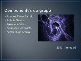 • Marcos Paulo Barreto
• Mércia Santos
• Rosianne Vieira
• Vanessa Germoliato
• Victor Hugo Araújo
2013.1 turma 02
 