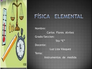 Nombre:
Carlos Flores Alvitez
Grado/Seccion:
5to “E”
Docente:
Luz Liza Vásquez
Tema:
Instrumentos de medida
 