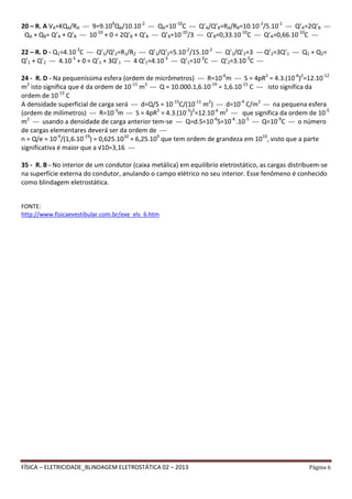 FÍSICA – ELETRICIDADE_BLINDAGEM ELETROSTÁTICA 02 – 2013 Página 6
20 – R. A VA=KQA/RA --- 9=9.109
QA/10.10-2
--- QA=10-10
C --- Q’A/Q’B=RA/RB=10.10-2
/5.10-2
--- Q’A=2Q’B ---
QA + QB= Q’A + Q’B --- 10-10
+ 0 = 2Q’B + Q’B --- Q’B=10-10
/3 --- Q’B=0,33.10-10
C --- Q’A=0,66.10-10
C ---
22 – R. D - Q1=4.10-3
C --- Q’1/Q’2=R1/R2 --- Q’1/Q’2=5.10-2
/15.10-2
--- Q’1/Q’2=3 --- Q’2=3Q’1 --- Q1 + Q2=
Q’1 + Q’2 --- 4.10-3
+ 0 = Q’1 + 3Q’1 --- 4 Q’1=4.10-3
--- Q’1=10-3
C --- Q’2=3.10-3
C ---
24 - R. D - Na pequeníssima esfera (ordem de micrômetros) --- R=10-6
m --- S = 4pR2
= 4.3.(10-6
)2
=12.10-12
m2
isto significa que é da ordem de 10-11
m2
--- Q = 10.000.1,6.10-19
= 1,6.10-15
C --- isto significa da
ordem de 10-15
C
A densidade superficial de carga será --- d=Q/S = 10-15
C/(10-11
m2
) --- d=10-4
C/m2
--- na pequena esfera
(ordem de milímetros) --- R=10-3
m --- S = 4pR2
= 4.3.(10-3
)2
=12.10-6
m2
--- que significa da ordem de 10-5
m2
--- usando a densidade de carga anterior tem-se --- Q=d.S=10-4
S=10-4.
.10-5
--- Q=10-9
C --- o número
de cargas elementares deverá ser da ordem de ---
n = Q/e = 10-9
/(1,6.10-19
) = 0,625.1010
= 6,25.109
que tem ordem de grandeza em 1010
, visto que a parte
significativa é maior que a √10=3,16 ---
35 - R. B - No interior de um condutor (caixa metálica) em equilíbrio eletrostático, as cargas distribuem-se
na superfície externa do condutor, anulando o campo elétrico no seu interior. Esse fenômeno é conhecido
como blindagem eletrostática.
FONTE:
http://www.fisicaevestibular.com.br/exe_els_6.htm
 