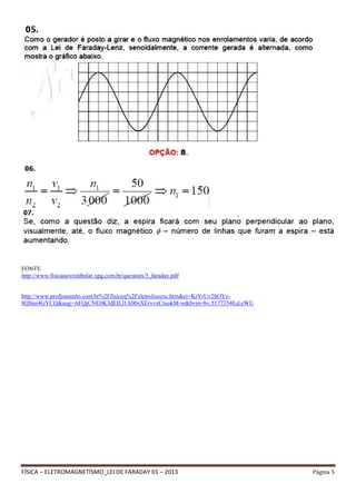FÍSICA – ELETROMAGNETÍSMO_LEI DE FARADAY 01 – 2013 Página 5
FONTE
http://www.fisicanovestibular.xpg.com.br/questoes/3_faraday.pdf
http://www.profjoaoneto.com.br%2Ffisicoq%2Feletroliseexc.htm&ei=KrYrUv2hOYz-
8QSnz4GYCQ&usg=AFQjCNE0K3dEILl1A00xXErvvzCtuokM-w&bvm=bv.51773540,d.eWU
 