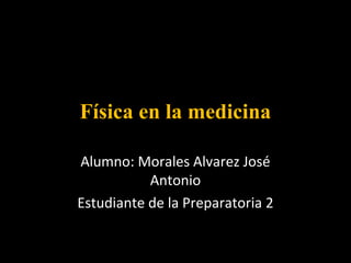 Física en la medicina

Alumno: Morales Alvarez José
           Antonio
Estudiante de la Preparatoria 2
 