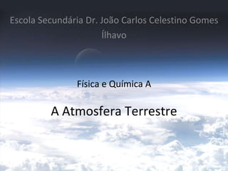 Física e Química A A Atmosfera Terrestre Escola Secundária Dr. João Carlos Celestino Gomes Ílhavo 
