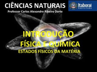 CIÊNCIAS NATURAIS
Professor Carlos Alexandre Ribeiro Dorte
INTRODUÇÃO
FÍSICA E QUÍMICA
ESTADOS FÍSICOS DA MATÉRIA
 