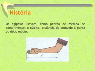 História
Os egípcios usavam, como padrão de medida de
comprimento, o cúbito: distância do cotovelo à ponta
do dedo médio.
 