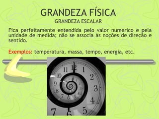 Fica perfeitamente entendida pelo valor numérico e pela
unidade de medida; não se associa às noções de direção e
sentido.
Exemplos: temperatura, massa, tempo, energia, etc.
GRANDEZA FÍSICA
GRANDEZA ESCALAR
 
