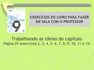 EXERCÍCIOS DO LIVRO PARA FAZER
EM SALA COM O PROFESSOR
Trabalhando as ideias do capítulo
Página 25 (exercícios 2, 3, 4, 5, 6, 7, 8, 9, 10, 11 e 13)
 