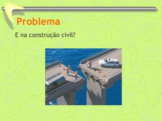 Problema
E na construção civil?
 