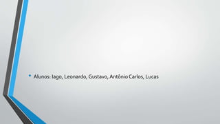 • Alunos: Iago, Leonardo, Gustavo, Antônio Carlos, Lucas
 