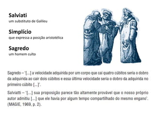 Salviati
um substituto de Galileu
Simplício
que expressa a posição aristotélica
Sagredo
um homem culto
 