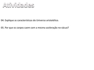 05. Por que os corpos caem com a mesma aceleração no vácuo?
04. Explique as características do Universo aristotélico.
 