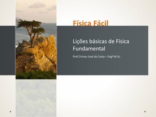 Física Fácil
Lições básicas de Física
Fundamental
Prof Cirineu José da Costa – Engº M.Sc.
 