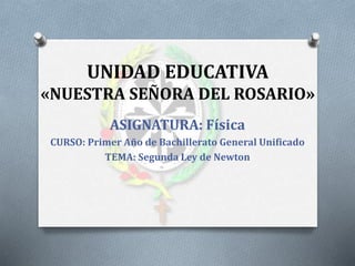 UNIDAD EDUCATIVA
«NUESTRA SEÑORA DEL ROSARIO»
ASIGNATURA: Física
CURSO: Primer Año de Bachillerato General Unificado
TEMA: Segunda Ley de Newton
 