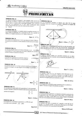 r
PllOBLtrlA NIt0: 0l
[,Jn reloj ele péndulo de longitud L está inst¿rlado sobre una de las
paredes de un asensor e indica la hora correcta
"uunao
nl ascensor
está en reposo o cu¿rndo sr¡be a velocida<I constante. Si
"l
,..un"o,
sube con una aceleración <le -/
,l m/s2. ceuá moditicaci¿n det¡e
fracer,sl
sgtye el reloj para que est€ señale k hára r:<¡rrecta,?
(g¡ , 10m/s2)
PR0lll,lHA NIt{t: t)2
Un péndulo de longitud l-, se traslacla des<je la superficie terrestre a un
lugar donde la aceleración de la gravedad
".
g)r.-§i ," período se
kiplica y su bngitud aumenta en lm. lJallar et uui<;, a" I _
tJrr cuerpo en un planefa pestt li <1e r<> r¡ue pesa en ra tierra. Iraflar ra
frebuencia de un ¡:éndukr en cricho planeta si u r...u"n.iu en ra tierra
es l.
PIl{)BLIlltI¡t NB0: Oit
Pll(lllLIilIA NIt(l: t)4
¡:éndulo de longitud t_.
Rpta: A1- '- 0,77 L¡
Rnta:7, =--
T'ierrct
s, si su longitud
;'
:
Rpta: T. .- 3s
f"l
fr2
Rpta:L = 0.16 m
(Jn reloj de péndulo hecho en la tierra.es llevado a un p). ,ta X, donde
la .r¡ravedad
:r.4
,o:n: mayor que de la tierra. Despuéi rie una hoia en
ra lterTa ct relol en el planela X nrarcar¿i;
Npta, Ji6l,B0BI,DilIA Ntt0: 05
fil período de oscilaci<'rn de un pénclulo simple es
disminuye en lO"/o. Deiennine su nuevo períoclo.
Plt(lllllillil NIl0: 00
un ¡:cnrlukr de l..r¡ir r I- se hace oscilar de cros fonnas iar como se
Ty::P en Ia íigur.r. cl:n qué relación se encuenhan,rr;;;;;'"
1'2n'1'? l
r, 5
RPta:-á - -
rr6
PltOBl,lUIA NIIO: O7
En una planeta la acele-ración de la gravedad esrhdela gravedad
terrestre. C¿rlcular el valor de la relación enhe las frecunn.ias, para un
Ptl0llUillA Ntt0: OIt
Si Ia longitud de un péndulo se aumenta en u.n 2OVoáEn qué
porcentaje varíael periodo?
JJ, 1,095
Rpta:9,57o
GRUPO GALIL§O
0.4s la masa
la longitud del
PIIOBLIIffi Ntt{}: $$
En un movimiento pendular se observa qu€ cada
pendular pasa por el punto cie equilibrio. D;;;;péndulo. q',.,, 72 mlsz
}IlOl¡l,üMA Nlto:,;.ld:
fo.,.=o.Em, t'=*t
En.fu3119_debe incxenp¡lqqse-:laiongitud de un res de péndulo, que
mide':0i5, rrielros paia qüe er relo¡
';ig"
f"ñ;;;á; coneftarn€nt€
denho de.una.asc€nsor que ,rb" u.ol"riiu;;;;;;;, de 4.9 mli .
.
. ,-,:, Rpta:X = O.25 m
Plt0BHlU/t NItOr I I
El'coche se muesfa desliza con velocidad constante por un plano
inclinador:lise Calcular el período a" U. ,rr"ilu.ion"i a""t penauto
"urulongitud esde 0.5m.
Rpta:T= 1.57s.
Pn0BLllilIA Ntt0: 12
un péndulo simple de 6 m cle longitud oscira libremente en Ia
superficie terrestre, si el pénclulo
".
iLuudo ; ;r-du, el cual se
::.j:-1-{:,_",:::,,ultyru
igual al radio rerrestre. ¿En cuánto habrá que
orsmrnurr Ia longilud para qu€ el periodo no varíe?
Rpta: AL=4,5 m
Pll0llilil{A Nlt0: llt
Si la longitud de un péndulosimple aumenta en 2 m, su periodo se
hiplica. Calcular la longitucl del péndulo nn -"t *.'"'
-*
Rpta:L = O,25 m
PIll)Il[HEA NI!O: I,t
Un reloj de pénduto es [evado a un planeta en donde la aceleración de
la gravedad es de 10% me.nor.que la de la tiena-JU longitud delpéndulo es de 20cm. áCuál debe *, ;;;;;l;siiua aet péndulo
para qu€ en ese planeta funcione correctamente?
Rpta:L9=18cm
PltOll[B]IA NIIO: lt¡
Un péndulo que tiene un periodo de 1 segundo a nivel
tlevado a un planeta donde su frecuencia disminuye en
Hallar la aceleración de la gravedad de ese planeta.'- ' -
del mar es
0.2 Herb..
RPta:g=$,1'll ¡¡"2
¡Tú Tienes el potencial. Nosotros la Experiencia...!
 