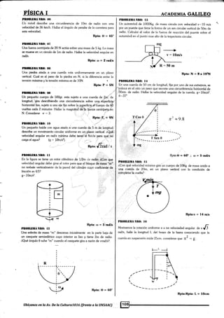 Pf,OBLf,IIA llf,(}: fii
Un móvil describe una circunferencia de 10m de radio con una
velocidad de 36 kn/h. t-lallar el ángulo de pemlte de la carretera para
esta velocidad.
Rpta: 0 = 45'
Pf,OBLBilANBO:07
Una fuer¿a cenhíp'eta de 20 N actúa sobre una masa de 5 kg. l-a masa
se mueve en un circulo de 1m de radio. Hallar la velocidad angular en
rad/s.
Rpta;to =2¡aüa
?i0ltDilaNf,0:08
Una picdra atada a una cuerda rota uniformemente en uñ pláno
vertical. Cual es,el peso de la piedra en N, si la diferencia entre la
tensión máxima y la tensión mínima es de 10N.
Rptar P = 5N
PtOüLBilANl(l:(}S
Un pequeño cuerpo de 500gr. esta sujeto a una cuerda de 2r¡. de
vueltas cada 2 minutos. Hallar la magniürá dá.|'la fseza centrípetq irn
N. Considerar rr = 3.
RPta: P" = $§
Pl(rBLBtA NIO: lo
Un pequeño balde con agua atado a una cuerda de 5 m de tongitud
describe un movimiento circular uniforme en un plano vertical. áQué
velocidad angular en rad/s mínima debe tener ¿t balcle para que no
caiga el agua? (g = lCIir/s'?). :. ., ., n.
:. - npta:6rad'ls
longifud, lgira deiciibiéndo uná circunferencia sobre una süperficig.'
horizontal lisa, sujeto a una eje fijo sobre la superficie el óuerpo da Qb
Pn0BLDilANfO¡ ll
En la figum se tiene un rotor cilíndrico de 1l2m de radio: aCoñ qge
velocidad angular debe girar el rotor para que el bloque d¿ masa "m"
no resbale verticalmente <le la pared del cilindro cuyo coeficiente d€
fricción es 4/5?
g- lOm/#.
Rpta:ro=Stadls
PIOBI,DiIA NIIO: 12
Una esferita de masa "m" descansa inicialmente en [a parte baja de
un casquete semiesférico cuyo interior es liso y tiene 2m de radio.
áQué ángulo 0 sube "m" cuando el casquete gira a razón rle ¡rradls?.
Rpta: 0 = 6O'
Ubíganos en Ia Ay. De Ia CuIturaTOTo (frente a la UNSAAC)
Rpta:Rpta: L = l0cm
.,rl::::t1aÉ.i=.effi
FISIC4 I ecaopnnr¡ celUrqO
Pf,0BLtnlANtrO: t:l
Un automóvil de tr000Kg. de mas¿r circula con velociclad v,=10 m/s -;'
por un puente que tiene la f<¡mta de un arc¡ circular vertical de 50m de
radio. Calcula¡ él valor de la fuer¿a de reacción del puente sobre el
autornóvil en el punto mas alto de la trayectoria circular.
Rpta:N=Ú*iotN
PBOIIIüIIA ñR(l: l4
En una cuerda de 50 cm de longitud, fija por uno de sus extre¡nos, se
'poloca en el otro un pesd que recoffe una circunfetencia hrjri¿óntal de
.i30cm. de radio. Hallar la velocidad angular de la cuerda. g*10m/s2.
0*.37'
n?" x L).8
iii§B;:i:
,r..:r .:.-, Rpta:O=6Oe; «o=5rad/¡
PnOBLtllA Ntl(): t5
éCon qué velocidad mínima gira un cuerpo de 101fu de masa unido a
una cu¿¡rda de 20m, en un plano vertical con la condición de
completar la vuelta?
Rpta:v = 14 m/s
PB0lll,llüANlt0: lG
Mostramos la rotación uniforme a u na velociadad angular a. n Jl
rad/s, halle la longitud l- del brazo de la bana conociendo que la
cuerda en suspensión mi<l e 25cn. considerar que tt2 = g .
t-L
-l
I
___L
t
I
I
 