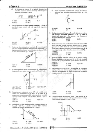 69. Si el sistema se mueve L0 rn hacia Ia derecha. con
velocidad constante, entonces el tratrajo realizado por la
tensión en el bloque de 2 kg es:
70
ffifos
f.l$
Calcular el hal¡eio que reaf,iza la &rffi eodm*e f * 50 N, d
trasiadar la masa m de A a I a &e hugp de h kryectoria
cuwilínea.
A) 500 J
D) 200.,
A) 1?O J
D) 200 J
A)24N
D)2 N
A) .7r Rltrtan60"
D) Z RFtan53"
A) Cero
D) r600J
Bl - §CI$J
EI - 50J
B) t58J C) 175J
E225 J
c) 260 N
B) ZRFtan30'
E NRF
C) Z RFtan37"
B) 40 m/s
E) 10 m/s
B) l. 400 J
E) - 600.r
c)-400J
IL Se tiene un Jrlano inclinado con coeficiente do rozamientg igual
a 0.75. Si el trabajo i.esultante efe'cfuado sobre elbloque,M = 2
kg, para trasladarlo hasta el punto más alto del plry¡o,as 260J,
el valor de la fuerza F es: (g '.' lQ'n/*). r'
72
B)50N
E)30N
El trabajo efectuado por [a fueza constante en magnitud pero
tangente a la curva r¡ue se muestra, para ir de A hash.3 será:l .,
73. Una grúa cuyo rendimiento es del SAY" está instalada a un
motor cuyo rendimiento es del 80%. Si al motor se le
proporciona una potencia de 800 watts, calcular la velocidad
constante con la cual podrá subir un bloque de masa 1 kg (g =
10 m/s2).
A) 80 m/s
D) 32 m/s
C) 64 m/s
E[ bloque de 10 kg es desplazado desde A hasta B mediante [a
fuerza F - i00 N y a velocidad constante. Hallar el trabajo
realizado por la fueza de rozamiento- (g :10 m/s2).
74
Ilbíconos en la Av. De la Culara7076 (frente a la UNSAAC)
c)2,0
w
rÍs¡c* t ".. - "*. ... .. -- +SlUpX;¿#,&&tk*S-
75. l-lallar ia potercia np¡:ánica de ta f¡g;r¿e f, ai *1 tiloque
sutre c{xr una vdrridd onstante de 10 n¡/s (S .,. 1ü
d'g'ri
e') t§,ry
76. La d€pprrdmr.iE de b &m¡¡4, eI É1, esE{ la &d*a, sB @9,
eM dda ppr & ¡ir¡e* mrcüln: F = §x + t. *ffitr {*
e&io de ta k**a ds x .., § q la*ta x = 5 m. El cr¡e-¡Íp .*
A} EcÜ8
DlSW
A) 120J
D) 320 J
A)-1,0
D)2,5
B)0,0
E)3,0
Bmry
E}O
B)800J CISOJ
E)14mJ
.B) 12kW C) 18kW
E) 16 kW
B) 160J
E 240 J
w*pep¿ndq*sxvf m.@d-
Alm¿ E súJ cls0¿
D}38.J Eil3J
77. Ua ho*ntre cargá aobte stlc ho¡¡rb¡os rm sil:o da w€&a dÉ ffi
kg, el cual debe le-var.Sar hasta una altura de 6 m. Si el seeo
pr€senta un orifieio dorlde Ia arena sale unifrrnnement*, &
rnodo que al .lkgqr a su destino no clueda ningún grirno m al
saeo".¡q{¡átrobaio ¡eali¿ó el horntrre durante el reeonido? fu -
10...rqf#¡,
AI,t50üi¡X
D) 120OJ
78
79
Flaüar l*;Étqry{a ectregadq al nrotor de tn aseenw e1¡ardo
1a¡arrta{á'@¡a €on urt peso total de 16 kN a ia velocil{ad
eixstanüe dér3)6 kn&; sat¡iendo que Ia eficiencia del rnotor e§
de80%,
Alg0''kw
DI?rlkW
La magnitud de F es 10O N y el coefiéient¿ de rozamiento
cinético es O,7 enke el bloque y la pared. Detetminar el trabajo
nete que se realiza sobre un bloque, de peso 180 N, para un
desplazaniento de 5 m en la vertical
c) 480 J
80 Sobre un cuerpo se aplica una fuerza F que depende de la
posición x, como se muestra en la figura. Determine el trabaio.
en J, realizado desde x - 0 hasta x = 4 m.
F{N).
2,----
 