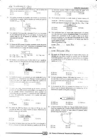 r-4 {f,.
.)i
1l¡L.s
'lt
¡,. .
¿¡fJuii Con un¿t velocidad ht:rizr>nlal de fl ¡n¡s. ralle la rapidez del
tat¡ki¡t en esr¿ inst¿rnt¿ (err rnis).nt ,.,,,,,., l {)0 ke.
GR.UPO GALILEO
en dire(:(:ión opuesld. I.[aliar la fuerza nredia del qolpe. si ltr
pelottr penlanece en ü)ntack) con ¿l bate 2 milisegunclos,
R)2 KN c) 3.5 kN
45. Si el sislema moslrado se suelta cies<le el reposo estanr.ro el
resorte (K ,,' 100 Nlm) comprimidol< ,, jj m, halle [a máxima
rapidez que adquiere el bloque {9 masa I kg. (mn -. 2ms = i kg)
,'t i::lck"ix ia {., ; I i iici:J<. ¡r,:, 6taq4¿
¡1) 1,.1i c) 4,8A) :1.()
r)) 7.3
It7. Si la pelota rnostrada en el gráfico sok; invierte su movimiento
ln¿rnterriendo su ra1:idez. halle el irnpulso i¡ue recibe por par.te de
la pared. (rn ,,-¡,,,"
. 0,1 kg)
A) 2íN.s
l)) 4 i N.s
f3) -2iN.sC)3iN.s
l,:) 20 i N.s
A) 10 m/s
D) 15 m/.s
B) 20 m/s
E) 25 mis
B) i35 m/s
E) 50 mis
B)27N
11) 32 N
It) 1200 m,'s
E) 1300 m/s
C) 5 m/s
C) 4.Lr rn
(l) :ir I 
(l) 1500 mrs
C) 3cm
Í18. (.lna partícula A de masa m y velocidad 2i mls var al encuentro
de. una partícula B de mas¿l 2 i m y en repbso. Si después de la
colisirin enhe A y 13, B adquiere la vek¡cidad i ¡n/s. halle la
velocidad de A (en mls)
A)0
D -2i
ll9. Un bloque de 500 g posee la rapidez most¡ada cuando de pronto
enrpie.zit ¿r acelerar con 3 m/s2. l)etermine su mr¡rnentum lineal
cuando transcurta 3 s ¿r partir del instante mostrado.
4ó. Una voleibolista hace un saque-mate, imprimiendo a la pelota
una velor:idad que la eleva verticalmente hasta 7,S m de altura y
cuando está reJ¡redando le da el golpe a 2,5 m de altura,
lanzand<¡ la pelota con una velocidad horizontal de 30 m/s, hallar
la tuena promedio que le imprime si el tiempo que dura la
acción (qolpe) es 0,02 s.
(Masa de la pelota 0.4 kg)
I^
A)200,J N
io8oH/3 N
C)
A) I 2 kg m/s tl) - li kg¡ . m/s
I)) i 5 k5¡ m/sl:) i 7kg .rn/s
C) -Tkg mis
40 Se muestra ¿r un¿r person¿l que al saltar sobre el carro queda en
reposo. l,Cuál es l;.¡ vekrcidad dei carr<> luego de esta r¡»eración?
l, D)aoofi,N' r¡zoo"v,'T0 N
47. 'Uá buerpo de 10 kg de masa que se mueve sobre el eje x, es
afectado por una fuea¿r variable en módulo pero de clirección
horiz-ontal constante. cuya gráfica en <iependencia con el tiempo
se muestrá. Si en t = 0.s la'rapidez rie) cuerpo es 5 mls, halle su
' rapide.zent=7s.
4i IJn hombr<¿ r:ie tnas¿r l¡l va corriend<l con un¿] mpidez de I n-r/s y
da ¿rlcan<p ¿r ll)i ;!ul()ln¿)vil <ie m¿rsa 4 m que marcha a "azón de
li rl/s y se sutx¿ a é1. aQue velor:rdad adquirirán ambos si la
c¿lrret¿l se rrlrx¡í¿r en la misma dircr:r;irin orre ei hombre?
C) ?- mls
'l,J rti.:
l)1f,.:r.
Bl l:l rr . C) 5 m,'s
(,lrr ¿rvrrirr rlite vuela:r horiz<ln1¿llmente en el inst¿rn1e m«¡sirad<r
J)reser)Iil un¿t mas¿) M (incluido combustible) y una rapidez v. Si
clr c¿se instante expulsa lroriz<lnl¿rimente cieÍa cantidad de
corribrrstibie con una velocicl¡xJ í3 v respecto del ¿lvión. determine
l¿r ura-.¿r del combustibie exl.ruisardo. si lzr ri4:idez del avión
r¡llil¡(,¡1lO err tl.l V.
48. Un fusil automático dispara 1200 balas por minuto. Si irt ¡iÉi-(.)
de cada bala es de 2 5¡ y su rapidez es de 800 rn,s. h¡ilar i:r ,.,ajr:r
cle ia acción media del retroceso del fusil
A) l'r rtr s
I )) 1 nr,'s
A) Mi:10
r))Mi40
A) 0. ltn
l)) U.4 m
B) 4 mls
Ir-) ll rnr's
13) Milr i
Í:.M142
t3) 0.2 m
t) 0,5 rn
A) 30 mr's
D) 45 m/s
A) 16N
r)) 20 N
A) 1000 rn/s
D) 1400 m/s
A) 1cm
D) 4cm
t/
49. Si el proyectil de i00 g se incrusta en el bloque <ie 21.9 kt; se
observó que [a máxima defr¡rmación en el resorte fue 10 crn.
Determine la rapidez v del gráfico mostmdo.
' Llsil
4ll. []n cañ<in de 1200 kg¡ disparar una bala de 20 kg con una
r¡ek.:cidad de í{10 i nr/s; se1¡ún muestra la figura. Determinar la
rnárxima cornpresir'>n del resorte.
50. La fi.r¡ura muestra una esfera de 1 kg que desliza desde el punto
A por una superficie lisa. Cuando la esfera impacta en e[ péndulo
queda adherida. áCuánto se loqra elevar el conjunto esfera-
péndulo luego del imp;rcto?
i,j.9 {§
13) 2 cm
E) 5cm
cr) 0,3 m
[jn:r pelotar de l¡éisbol tiene un¿] rnasa de 150 g. si es lanzada a
24 rnis y des¡rués tle h¿rber sido trateada su rapidez es de 36 m/s
i¡l
¡.Tú. Tienes 9l Potencial; Nosoúros la Experiencia..,!
 