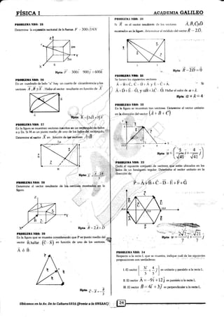 r"
Pll0Bl,llil¡r N[(l: 15
Determine la exBtr¡tón r¡ectorial de la li¡er¿a ¡' "' 300.i l4N
Rpta: F 3ooi gooj r 6oo/c
PB0BLDIIA NtrO: 2{i
En un cuadrado de lado "a" hay un cuarto de circunferencia y k¡s
vectores T,¡ yi. Hallarelvector resultante en funcién de X
En la figura se mueshan vectores instritos en un reqbángulo''de lados
a y 2a. Si M es un punto medio.d'é uno de los l#,"dtl reetQngulo,
Determine el wctor ;t en -ftiñción dn i6.riiá.e. '
,11'B - ¡
i:':
PI0BLIIIANf,0: 27
Pf,OBLDillA Nll0: 28
Determine el vector resultante de lc*,"vettóigs . mostradt$j-:p0,la
Rpta:f j.,&
'r, !r
figura
" ttttt'''
?
Rpta: R =2Al"D'
PI(0BLf,lIA NllO: 2!!
En la figura qui se muestra consideÁndo.que P es pur'rto'medid del
vector $,¡¿¡¡¿1 {Ó-X}
en funtión de urx¡ de lós vectoreg.
Á¿s
npta: ¡_i=_E2
l
llbícanos en la Av. De,la Culturs707.6,{ltcntc a b .AN AAC) i:
m<xt¡adrx en le {i*rm, tletennin¿¡r ei módulo del vector.É -- 2 D.
PI¡OBLr][tur NIt{h :}0
Si li es el veclor rmultante <ie los vecto¡es Á,iL,eyi}
,*. Rpto'ñ-lñ=0
CrA. " Si
., Ó. rtdl".
"l
ralor de rx.i* á.
-)
E
Plt(}Bil¿ttñ ññ* *t
Se tienen los siguientes vectores
Á.Érc.i r)rÁyl'
Á r n+ É,,,,fr, y crB r IÓ
ftta¡'A'#flc 4'
ptrlr.*l,sua NnO: :l?
En la figura se mueskan tr€s rector'€§. Detemine el vector unitario
en ta dirección del vector (Á I B I t=)
--:--tX ::.t ;rj i.:i.i;
-(s- 4.)Rpta: u =[Jñ,*ñ,
)
rPf,{lBLlllIA Nlt0: Il!} ,:,;:'
Dado el siguignte conjurrto de vectores, qüá'Lstan ubicados en los
:,iádos de-un hexágorió regular. D_e-teriirihe el vector unitaric¡ en la
dirección de:
F = Á*'ü+ó*ñ- ii+É+ó
g',:'J:rii -t:
€tr
-Bpta
PNOBI,üUA NRO: :I4
Respecto a la recta I.. que se muesha, indique cuál de las siguientes
proposicionessonvercladeras, ti::'!iri': !
I.El ,""to, |. { ,! 7 |esunitarioyparaleloalareciaL.
I s s"-l
II. E[ vector A = .-9i +'12 j ."parátelo a la recta L.
lll. El vector B = 4l + 3/ ".
perpenclicular a la recta L.
...:
 