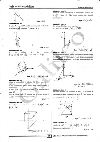AffiáeÉriá $s.!ileol* *.¿¿ 6wdc
?lemf,ila
Pn(lil,DllA ltf,O: ll{i
Si los médulos
ÉyQson,lÉl soNrlol
Z
Rpta: I, Il, il
Rpta: Q-"315j
los vectores
f'lalleF PtQ
El..vector .ñ , .uyo módulo es 300 corresponde a la resultante de
los vectores PyO Determine Q (.nu 0 ., 5/13)
GRUPO G/ILILEO
PnOBLIIIIA Ntt(l: 3.9
Hallar un vector perpeñdicular al paralelogramo definido por
É*(.ñi nt)nl v Q'.,:Lrn v cuva magnitud sea el área del
para[elogramo.
aet., FxQ=-.tii
PNOBLBTANNO:40
Los rxr:tores de la figura tienen magnitudes
P 2m yQ 3m H"rh (p.rú)) *(P.0)
un segundo mas, ¿Cuál es la wlocidad media (en
? Y ¿Cuál es la rapidez media (en m/s)
Rpta, ;' (l'5i t's[¡m/s
. v',,J¡¡/5
PROBLBILII NtrO: 42
La figura muestra un cuadrado de lado L y un cuarto de
circunferencia. Ilallarlaexpresión del vector C '
"n.funcitin
de
o,ylosvectores A o I .i o,t f
2
de
52N:
,1i1,,,,,",'' s;." (PrÓ)"(¡é)=''n
uryw¡u¿Nffi,'*r ,,:,,i"
& parte ciiitlp1#0,$,,h+ci'a- B con veloci<iad constante y tarda
1 sql inmedia va de [J a C también con velocidad
Rpta, Fr 0, a¿ü|c ¡ t tzk
Pf,('f,LtllaNnlh il7 ;=..
;,,ii+,#,iijil1
lndicar la veracidad (V) o.,lalbedad (F) d$"l&s ppposji#lÉs
siguientes: jl I iil'' , ii{ir''
;i; "
I) Un determinado v--qi:tiir puede tene.¡¡, comoi:,; áxirno 3
componentes. .
II) Para AxB- Q; enlot
Ill) Si se cumple i#JB '. fl. entonces uno de los dos vectores (
Rpta: F V F
Á O il I n*c".uriff;-l:r,,19 tiene que ser nulo-,,.i
,:1:
: .::::i::i¡ti,,:l,i).]
PnoBLBilA Nf,O¡ ll8 ''1i*
Iin la figura se muestran tres vectores Á, tiye , halle
Q*r)+ e
Po;>
Rpta:C =-a(A+B)
PIOBLEIIA Nf,0: 4!l
siv ¡ I rd.., Q-- y
lÁl:t,lrl = r, lc l,=2.
Determine el ángulo entre A y B
Rpta: 0'* 600
..:¡TrX Tienes'et Fotenc,ial. Nosotos la Experiencia.,.! ,
NtrO: ll5
'/i
Ret",(7rB) r-(: - s7-r 4J.r sk
 