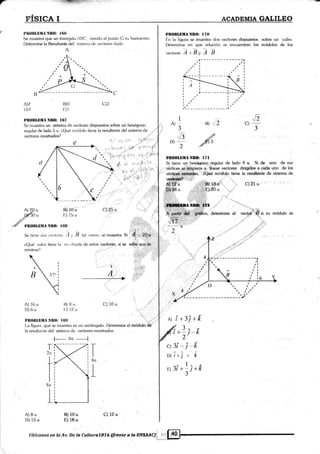 r ,iulffi? ¡¡i.:."a"..
§.I§ICA I ACADEMIA GALILEO
I,llOtlt,IilIA ñltO: l(i(i
Se rnuestra que un trianlJui<¡ AIIC, siend<¡ el punto C su b¿rricentro
I)efemline la Ilesultante del sisienr¿r de vectores cl¿rd<1.
PROIILIItrNA NII$: l$7
Se mueslra un sistema de vectores dispuéstos sobre un hexágono
re¡¡ular de lado 5 u. áQué módub tiene la resultante del sistema de
vectores moshados? ,¡-
PII{»ILBüIA Ntl0: l7o
Iin la [igura se muestra d<¡s vectores dispuestos sobre un cubo.
Determine en que relación se encuentran los médulos de los
vcctores A,Ey A B
¡
I
I
)--
A
B)0
l])i
Al2
D4
c)3
j '.. lrr rn qu'l .¡ iq r'i i¿]
(t

".
.e a "¡, e" üu lo
o) € ioole'
á-t "l]
-''
1
A)
J
"J5D) --
2
PROnÍDilllNEO: I7l
5i tiene un hexá,go¡o.regular de lado 4 u. Si d¿ uno de süs
vértices q$rldJü¡p¡e2¿ ¿,.,''fra:ar vector€§ dirigi&s a cada uno de lqs
* s, áilié módulo ti¿ne la regultante de sisterna de
Bt
"',
^t;
c) --
J
A) 2Ou [3) tOu
;¡#rl , I:) l5 u
"{./
,d' pnourunrA Nno: l(ilr
Setienptiosvr,ttores "4,,' B ntl (orn() semueslm.Si l/ -lequ;1rl
r.Qué valor liene l¿ res'rllalrte rle eslos veelt¡res, .i ." ,a q*i,,
C}25 u
c):21 u
,.rect¡f"'"'rs si su módulo cs
J :t.
;+,
l,ril 'r'-
mínima?
A) l6u B) t3u
I))6u I:)12u
:lr:,:.tJi;
-r,iiÍ:if.,r,ii
4
,.'
A
C) 10u
C)12u
A) i+3.i+f,l,llll¡tlliltll Nlt(l: l(if) :-
l.a fig¡ura que se mueslra eé un rectángulo. I)eterrnine el módulo du'
la resuli¿rnle del sistema de vectores mostrados.
12*Jq¡
t+-l*K
2"
c3í-j*É,
ol ir-j + k
1
^^
I 4 f
Fl-J/ +-t+k' 1'
J
I8u
L
T'), ,
I
I
fiu
L
A) 8u
D) 15u
E)10u
E) 18u
F-- 6u
--{
Ilbícanos en la Av. De la Culturel@76 (frente a te..l;tltffiA€)ii {:t:
 