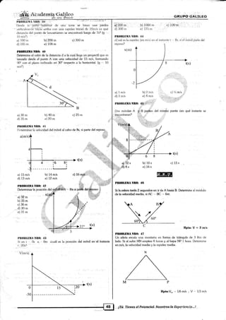 r +r5¡w
pRoBlliua Istt{}t llf} .,ri :'' 'tqirr. rr .1-}:ifr:rr{"
l)esde La
¡:p¡tfi8-*riÉÜiidi de r¡nat iorr€ s{¿ 'ltrnztr una piedra
" v¿d'ic¡ihn¿nld'l*ió'iarr arfíba ccjn üna raqridez lriicial de 2.Onli i,a qué
disl¿rnci¿r del puntti de lanzamir:nto §e tzncontrará;luego de 7s? {g .,
10 r¡/sz)
a) 100 m
d) 105 m
PBffilüil¡tl{*0: 4{}
Detéf¡nine ét valdr de [a distancia d a [á cual llega un proye¡til qu€ es
lanzado desde el punlo A con uná velociclad de 15 m/s, formando
90" con el plano inclinado ert 30" respecto á la horizoirtai. (S¡ * fO
r n/sz)
B
a)30m b)40m
d)35m e)20m
lrllOBLlllIA NII()I,ll
c)25m
Dr:terminar la velocidad del mévil al cabo de 8s, si parte del reposo.,
a(rrvs
PB0ll[I]ilÁ Nlt(r: 44
¿Cuál es la rapidez (en rn/s) en el instante t -,, 8s, si e1 inrivil párte <iel
re¡roso?
x(m)
a) 1 m/s b) 2 m/s
b)200 m c) 300m
e) 108 m
e1?,00 p
d) 1300 m
p) 1000 m
e) IlJ rn
d) 3 m/s e) 4 rrvs
-:,:..,,ilr
,_.
PIIOBLIIIIA NB0: 45 "
l)os móviles A rg.l
B pali¡bn riel rnisrfro punto l,en qué instante se
áncontraran? .r .
jl , ",,'
c) t/z mls
:l:':i:+a. lÍl::
tt:l',.t+;:+..,
t( s)
t(s)
68
b) 10s
e) 16s
Plrl}BUilÍA Nttl]: 42
Deterfirinár' tá posición del
a)32m
b)35m
c)36m
d)30m
e)31m
, ,x(
trtto!il,r,uA NBI): 4il
Si en t ., 0s x,., 0m ácuál es la posición iet 'móviLen e[ lnstante
l'.20s?''_ . i
'V?,i,rs)
c) 15s
PRI}BLEIIA NRtl: 4B
§i laederatas& 2 segundos en ir de A hasta B. Determine el módulo
&hwloeidadrnBdia, siAC .. BC .= 6m.
Rpta:V=3m/s
PROBI,EIIA NRO: 4?
Un atleta escala una montaña en forma de triángulo de 3 Km de
lado. Si a[ subir MN emplea 4 horas y al bajar NP t hora. Determine
en m/s, la velocidatl media y la rapidez media.
MP
Bpta:V," .. 1i6 m/s ; V =, 1/3 m/s
¡{t ,Tignes sl P'otpqciql llqspttg§ Ia E Ws,riqqcig."! .,
4 16 8;
.l.l
i,r-. d 12 s
fj,:ffis.
a) 15 m/s
d) 13 m/s
Lr) 14 m/s
el 72 mls
t(s)
 