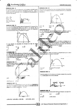 ffire@§
PIIOBLIIMA Nlll)r 75
Dos proyectiles A y B son disparados con la nrisma velocidd inicial
V¡ pero con ángulos de inclinación diferentes 0¡ y 0s §i 0¡ = !0o, la
relación entre las magnitudes de las velocklades de los proyectiles en
el punto P de cort¿ es:
a) Vo ,= 2Yt
b)Vo=Yn
c) 2V^,=Y"
d)Vo=Y"6ot16o-t",
e) N.A.
PnoBl,nilaNn{h ?§
Dos proyectiles tie.nen el mimtc slcanfe horirorttal R. El primero (I) s
clisparado ho¡iesdakpnte dp*de una aitura h. Et segur¡Co (H) §É
encuentra dirsctalrenb debdo del primero, cr¡an& son dispardm
simultáneamente tal eorno, §€ muestra en la figura.
En que relacién se ericalofikan kis lkrnpoo d§ lddo d€
prq¡ecüler (t¡/t¡).
GR¡,'PO GALIÍ"§O
PR(»¡illlIA Ntt(): ll{} :
Para el tirc¡ de un proyectil (ver.fig.) s€ ensayan diferentes velocidades
iniciales con el obieto de otrtener el máximo alcance AE. La velocidad
deseada es:
v
d(90'
a)3i+2j
d) 4i
tt)3i $ 3¡
el 6i
PROrrLnüilffi 8l
En que prqorción
horizontal. un pq¡cc§l si se
d 1m'
d) 40
cemd#
215
a) arc tg 2
e) 30'
fnaxrmo
eñ !.0%.
all
2
d)2
m. de dtrrra; se disp&a con un
ffi grenada. l"¿ wlocidad iniüial de la
dA qurí di*tancia de la base del acantilado
(en mehos)?
c) 319 l
a debe se: lamado un proyoctil para qt¡e su altura
igrrd a zu ¿rleanc¿ hori¿onbl?
d) arc tS 1/4 b) arc tg 4
c) 45"
bl3.o
e) Ninsuna
d€
lade
a)o
d) V62l(g sen o) e) N.A.
IrR0lll,lillil flt(|: 7ll
[-a velocida<.l <1e un pmyeclil en el punto nlás aito de su @rffi e
de 10 mls. Si ade¡ds su alea*re-e egde l0O m, la vdsci&d ffi #
Sq¡ectil es (en rnlo): conci&rar g = 10 m/S:
PffiBX'H{i[ilEO] fl4'
De* b F#ffi A y B se lan¿an en el mi¡rno inshntc dos proyeetiles
en uE rriho¡fuloffilia fo:ftn§ i*dl€ada.
§ffinmffi
De&nn'inar el ücmpo tranrcunido hasta que choquen: (en segundos)
d)416
b)2 "t}Ji
e) No ctrocan
:::a:4
!'ill:
;i .:.1
t" ""
a) 4
v
I
jffi
Pnorlfllill0¡ ?? q
Una bola d¡ biü¡i !üh rodando por 6ü boúdr 4¡man¡m
de 1.2$ m d¿ altr¡¡a, $¡ cr ¡l rr¡& m uft Ps*CI fudo a
horizonhtncnte más aáá &l bffde r*e br¡m, ledreldd {en
al salir dc h mrsa era: (comid¡mr g=1ü ñIft
a 2.5
d)4.0
PBOBIJITAÑtr& 7B
En detenninado lnñtante to
indica en el dibuio,
&l úüarru to.s:
b) I .lJl
JT
ell
c)35
a) l0+1ü b¡ loi+& cl10i+5ü d) 1CIl+6q *lN.A.
iTtú Ii*no¡ el Paten clal, Nosaúos la §xryriencÍa',J
 