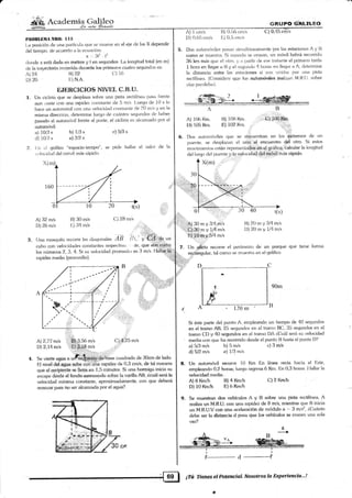a
Jib, t."clerni a (ial i leo*,§Á
-la .*-ia feaaa'e
PItORLHMrlNlt0: llll
La posición de una ¡:aftícirler que se l¡rueve en el e4e dc las X depende
deitiempo. tlt: acuerdo ,, ,,,
",-|u|:,i}, ,,
donde x está darla en metros y t en segundos. I-a ltxr¡¡itud total (en m)
de la t¡ayec-toria rr¿corrida clutante lcrs printeros cuatro segundos es:
EJERCICTO§ NIVEI- C.B"U.
1. Un ciclista que se tlesplaza stüte urra pista rectilínea pasa irente
aun:loste con una rapidez constaute rie 5 mis l-uego de 10 s k>
hace un automóvil con urli.l velocicl¿:d co¡lsi¿rnte de ,'20 rn/s y en la
misnra direccirin, cleternine lue.r¡o de cuárntt>s segundos cie hatrer
pasa<io el automír¡vil frente al poste" el ciclisia es aricanzado por el
autornóvil
a) 10/3 s
d) 10i7 s
f;. i:n r:i gráfico "espacio'l<zrnpo", se pidc haliar ei v¿¡lor de la
vr:locitl¿rd del móvil más r;iPklo.
X(m)
CR.UPO (;T{LTLEO
A) 1 crnis 13) 0,1i6 cnris C) 0,45 e
l)) l).(,1; crn/s 1.7 0.5 t nr.s
5. Dos ¿rutc»:rírviies ¡rasan sirnuhiirneaillente por lzrs estaciones A y B
como se muesira. Si cu¿indo se cruzan, un rnóvil habrá recor, klo
36 h¡ mÍ» que al rrirc. y a 1;adir <le ese inslante el prirrtero li:rdzl
t hora en llegar;r 13 y el -.e¡¡unclo 4 horars en llegar a A; <lel¿nnine
la distancia enlr€ ias estaciones si son rtnirl¿s por una pista
reclilínea. ((lonsiderr: quc kls aukxr*rítilee leaiizan M.R.[J. sotrre
vías paralel;.rsi.
Ai 106 Km. t]) i0fa Km
Dl 10Ii Kn' ,E) 102 Krn
B
.c).ior)..l&r
i)i..
*
[)os autrrnlóviles qu€ s€ t¿neuentran ou lo. .&t emos <1e ur¡
puente. se desplarzan el urio-,:el er,icuentft) d¡l ltrrs' Si <¿sk¡s
rnovimienlos están repnrsentatll;s-e,iá:el gráficq. calcular la iongitud
del larqo del puente y,l¡r v<Jociciadüblf{}éüil ñrá§ rápido
A)?"4
p) 20
B)22
tr-) N.A
A) 32 m/s 13) 30 rn/s
D) 26 m/s L:) 34 m/s
b) 113 s ci 5i3 s
e 312 s
(') ll,
Cl.li:2fi mls
A) 30 m y 3/4 m/s
'. Ci 30 nr y 114 m/s
E;} a:yáamls
I3) 20me3l4mb
I)) 20 m v ll4 mls
6.
3.
C) 28 mis
rr l':,
_,::-_
(Jna rnosquila recorre las ,)ia¡;,r'abs 7l ;l'--'
t;.]"ffi.,
,,rr
cubo con vekrr:id¿rdes consla¡ttes respeclivarl , ¡te. que stin:
::
7. (-ln #iáta recorre el perinetro de un parque que tiene forma
re"qtángular, tal comc¡ se muestr¿¡ en el gráficolos números 2,3. 4. Si su velockiad promedro es ll mls. Halla-$
rirpidez media (promedio). "r¡j;
l)
tA
4.
Si éste parte del punto A. empleando un tiempo de 40 segundos
en el tramo AB, 25 segundos en el tr¿¡mo BC, 35 segundos en el
tramo CD y 4O segundos en el tramo DA i,Cuál será su velocidad
media con que ha recorri<io desde el punb lJ hasta el punlo D'?
ttl 2:7'l mls ''r¡s,se */.
D) 2,14 mis E) $,18 m/s
,..; jtiii : I ::::,:,,...
Se vierte agua a urfiá" -dali&ise cuadrad¿i de i30cm de [ado.
F-l nivel dei 4gt¡a gtrbe éon üñá rapidez de 0'3 crn/s, de tal manera
q.u¿ el .ls€lpieít¿ se llefia ,en 1,5 .m'inutos. Si una horr'niga inicia su
escape dásdé ¿]fbndo qqanaando sotre la varil{a AI3..ácuá} será la
velocidad mínirna ccmstante, aproximadamente, con qtle deberá
avanzar para ño ser alcanzada por el agüa?.
a) 513 m/s b) 5 mls c) 3 m/s
d) 5/2 mrt e) U3 m/s
Un autornóvil recone 1{) Km En línca recla hacia él liste.
empleando 0,2 horas; luego reg¡resa 6 Krn. L-n 0.3 horas- I lallar la
velocid¡xl media..
A) 8Km/h Bi 4 Kmlli
D) 1O Km,fr E) rr l*nfh
C) 2 Kn/h
9. Se muestmn 4oe vehfcrllos A y B sobre una plsta rectilínea, A
realiza un M.R.(l: con Ena rapidez de 8 m/s, mientras que B inicia
un M.8.U.V ccy-.& Igla aeeleraeión d¿ mddulo a "" 3 m/s2, ¿Cuánto
detre set 1a dk**ncia d para qu€ [os vehlculos se cr-ucen una sola
vez?
E.
a
--**
f .i r.l
120 nr
.- , ,, i ;
[=66:l ¡ffi ffic-ü€sÉ¡ Plo.rewisl. ¡i:asaln:osla Expertencia.,.!
 