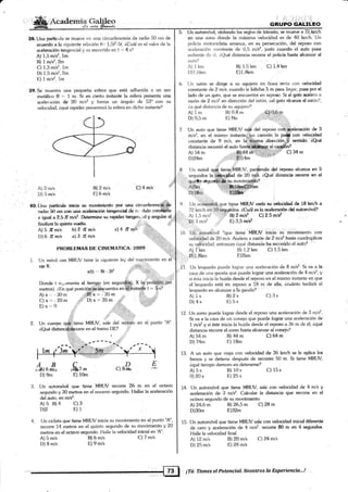 a
Amd.emx{m'ü
-8a ¿*á¿
38. Una padfcula se mueve <¿n una circunferencia de mdic¡ 50 cm de
'
acuerdo á {a siguienté relación e,..1,5t2-5t- jCuá[ es el valor de la
ac'eleración tangencial y su lecc¡rrido en t " 4 s?
A) 1,5 m/s2. 1m
tl) I m/s2.2m
C) 1.3 m/s2, lm
D) i.5 m/s2. Zrn
E) I mls2. hn
39. Se mueslra una pequena esfera que está adhericia a un aro
metáico R : 1 m. Si en cierto instante Ia esfeiá presenta una
acelerircióh de 2O mlsz' y fonna un ángulo cle 53" con su
vebcidad, i,qué rapidez.presentará la esf¿ra en dicho instante'?
Un automóvil, vjolando las reglas de tránsito, se mu€ve a 72"1*r"rt¡'t
en una zona dánde la máxima velociclad es de 40 km/h."Un
policía motociclista arranca, en su persecución, del r€poso con
aceleración constante de 0,5 m/s2, justo cuando el auto pasa
enftente de rli, iQué tlistancia recorre el policía hasta alcanzar al
¿ruto?
A) 1 knr
l-r)1.6km
B)1,5km C)1,4km
E)1,8km
Un ratón se dirige a su aguiero en. línea r€cta con velocidad
constante <e 2 mls; cuando le faltabra 5 m para ilegar, pasa por el
lado de un gato, que se encuentra'en r€poso. Si el gato acelera a
razón de 2 mls2 en dirección del ratón, iel gato alcanza al ratón?,
ia qué rlislancia de su agujero?
A) 1 m tl) 0,8 rl
Di 0,5 m E) N<¡
7. Un auto que tiene MRTJV salt del reposo de3
con velocidad
sentido.'¿Qué
2
C)34 m
D24m 1ir'::{':$}14m
E) 3 mis2 Ei 3,5 mlf
B) 1,2 km C) 1,5 km
E)2km
A) 1s
D) 4s
mfs2, en el mismo instantefjln camién lo
constante de' 9 m/s, en ld.'..'fi*is¡na direcci
distancia recorrió el auto hast#-ffie¡ al-ca
lllf* 9l#* ''."L,,',1'
##,f¡.T
A) 3 rn/s
D) 5 m/s
B) 2 m/s
F.) 6 mls
C) 4m/s
40.LJna.pat'tíctda irricia su ñouimieeto px una circunferenc!ffiS¿
radio- 50 c{n cor} l¡sa acebracién tangencie* de n: dulo con$?ile
e iE¡¡al a2,5 lt ml*. Deteflairr€ s* r4ridm tangencial y angular al
firralizar la guinta vrr*lta. .::a
A) 5 7I m/s bl? tl *ls c) 4 .6 rrds
D) 6 /I m/s e) 3 7t rnls
9. Un aütiir¡r6vilque tiene MR1JV sar'ra su r¡ehcidad de 18 knih a
72uÍillhá".irl.jeg+ná"t. áCuál es la accleracién del autornóvil?
tr , A) i,5 m/s2
''' .',:,,,1 Bl2 mlsz C) 2.5 m/s'z
PROBLEMAS DE CINEMATICA: 2OO9
l. Un rnóvil con MRUV tiene la siguienie ley del mo-vimiento en e[
eje X:
4|f'k"
P)1,Slsn
11. Un leopardo puede lograr una aceleración de 8 m/s2. §iva a la
caza de una gacela que puede lograr una aceleración de 4 mls2, y
si ésta inicia la huida desde el reposo en el mismo instante en.que
el leopardo está en reposo a 18 m de etla; ácuánto tardáiá ei
leopardo en alcanzar a:fá gácela?
B)2s C) 3s
E) 5s
12. Un zorro puede lograr desde e[ reposo una aceleración de 3 m/s2.
Si va a la caza de un conejo que puede lograr una aceleración de
1 m/s2 y si éste inicia la huida desde el reposo a 36 rn de é1, iqué
distancia recorre el zoffo habta a[canzar al conejo?
A)54m B)44m C)64m
D)74m E) 18m
13. A un auto que viaja con velocidad de 36 km/h se le aplica los
frenos y se detiene después de recorrer 50 m. Si tiene MRUV,
cqué üempo demoro en detenerse?
A) 5s B) 10s C) 15s
0)20s E)25s
14. Un automóvil que tiene MRUV, sale con velocidad de 4 rn/s y
aceleración de 3 m/*. Calcular la distancia que recorre en el
octavo segundo de su movimiento.
e.l lr".
x(t) 8l-31'z ::"
Donde t rep.esenta al tiemp (en segunffi), X l+ipo§éjÉ-b#fi
mehos). l,En qué posiciómrsii- acuenha enfi§.fii¡starif.b t = §'s?
,O 'n'U]-.t**6vi1 "que tiene.MRUV inicia su'móúimiento con
""ióái&d
de 2O m/s. Acelera ¿r razón de 2 mls2 hasta cuadruplicar
su velocidaci. entonces iqué dislaincia ha recorrido el auto?
Blx ' -3lim
.,"! D) x .. 35 m .r: : .,1
3.+ri:_::..!1.
.::.:j. j ;:iirjiiiiiiü,,
.4, -
2. Un cuerpo er'ird,itiene MRUV, sale del reposo en el punto "4"
¿Qué distancift-&orre en el tramo DE? ,,ifl'
--',: ¿- a
A)x,.-30m
C)x=-20m
E) x.. 0
A) 5 m/s
D) 8 m/s
!^, u #, ,6,, * DIiC) &mt /=4I
D) 9m E) 10m
ll. Un autdmóvil que tiene MRLV recorre 26 m en el octavo
segundo y 30 mehos en el noveno segundo. Hallar la aceleración
del auto, en m/#.
A)s B)4 C)3
D)2 E)1
4. Un ciclista que tiene MRUV inicia su movimiento en el punto'4",
recorre 14 metros en el quinto se5¡undo de su movimiento y 20
metros en el octavo segundo. Halle la velocidad inicial en '4".
15. Un automóvil que tiene MRUV sale con velocidad inicial diferente
de cero y aceleración de 4 rrls2. recone 80 m en 4 segundos.
Halle la velocidad final.
A) 12 m/s B) 20 m/s C24mls
Dl25mls E) 28 m/s
A24,6m
D)30m
ts126,5m C)28 m
E)32m
B) 6 m/s
E) 9 m/s
C) 7 rn/s
lTú, Tienes.el Potencial. Nasotros lq Experiencia-.!
 