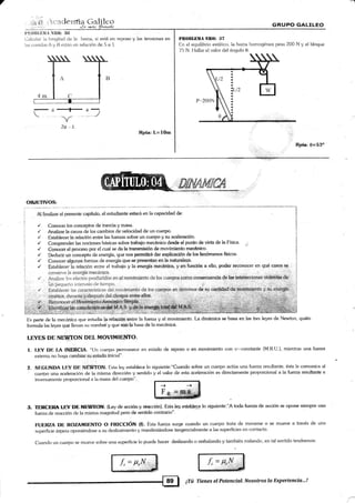 7
.r:mcherrtia ünliIe*;!a ¡*á.t
!,ti{}llLlill ¡ §li(l: :l(i
llaicLll¿rr i;r krngiiud de la tr¿rrra, si est¿i en reposo y las tensiones en
i¿¡s errerci¿:rs A y 13 eslzin t:n rel¿rción de 5 a 1.
GftUPO GALILEO
l¡ll0lllltrllA Nlt(|: li7
[:n el equilibrio estático, la barra hornogénea pesa 200 N y el bloque
7l¡ N. I lallar el valor del ánsub 0.
r: 2.o ., l,
Rpta: I.=LOm
Rpta:0=53o
OI1IE,TIVOS:
^'o"o*rrr'";";."rd,";;;;;r',*nn
tu
"upu.iauo
a*' t
I
/ Conocer los conceptos de inercia y masa. I
r' Analizar la causa de los cambios de velocidad de un cuerpo. 1
/ Establecer la relaclón enke [as fuezas sobre un cuerpo y a¡ acelemeión.
r' Comprender las nociones básicas sobre kabqio rneciánieo decde el punt'o d€ vista de la Física. j
/ Conocer e[ proceso por el cual se da [a tran-cmi§ión de movimiento meeánico.
/ Deducir un concepto de energía, que nos pemititá dar e¡riplieaeión de lo§ feaómenos ffuicos.
,/ Conocer alguna3 iormas de energía que,se prentan en la na&¡mleza
,/ Establecer [a relación entre el kabajo y [a energúa mecánigq, y 9n funeióm a elio, poder reconocer en qué casos §e
t :-', cihética; durante, yr:dEsp-l¡És de¡
Es parte de l¿r mecánica que estudia Ia relaEiónenlre la fueza y el movimiento. t-a dinámica se basa en las tres leyes de Newton, quién
formula las leyes qú? llevan su nomtrre y que soa,'h base de la mecánica.
LEYES DE NEWTON DEL MOVIMIEhffO.
1. LF:Y DE I.¡q I§¡EBCIA. "Un cuerpo permanece en estado de reposo o en movimiento con v-.constante (M.R.U.), mientras una fueza
ext.ema n() haqa cambiar su estado ínicial".
2. SEGUNDA LF:y DE NEIIITON. Esta ley establece lo siguiente:"Cuando sobre un cuerpo actúa una fuetza resultante, ésta le comunica al
'
"uo,po
una aceleración de la misma dirección y sentido y el valor de esta aceleración es directamente proporcional a la fueza resultante e
inversamente proporcional a la masa del cuerpo"
& tErcEB&, LEV DÉ,![EüÉ§ú]É (tey de acción 9 rÉacció&]-. Esta.ley..e$@ry 1o siguienta"A toda fuerza d¿ acción se opone siempre una
luena de. reacción de [a misma magnitud pero de sentido conkario".
FUERZA DE ROZAMIENTO O FRICCIóN (f). Esta fueza surge cuando un cuerpo trata de rnoverse o se mueve a través de una
superficie áspera op6niénrlose a su cleslizamiento y manifestándose tangencialmente a las superficies en contacto.
Cu¿rn¿o un cuerpo se rnueve sobre una superficie lo puede hacer deslizando o resbalando y también rodando, en tal sentido tendremos:
f, = rr"Nr,,
-+-)
F
, , ,, ,,,",, ,.r,, ,.rn,,, , ,, ,-f66-l ¡TúTieneselPotencial.NosotroslaÚxperiencia...!
 